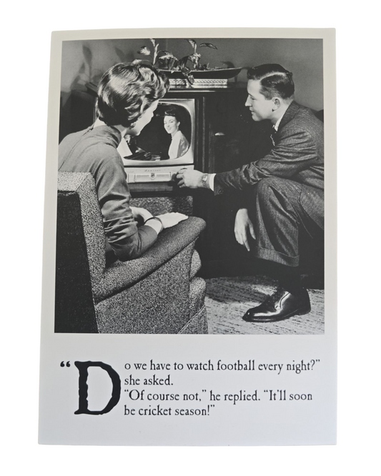 Do we have to watch football every night? she asked. Of course not. he replied. It'll soon be cricket season