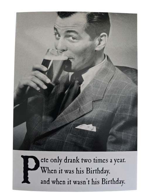 Pete only drank two times a year. When it was his Birthday. and when it wasn't his Birthday.